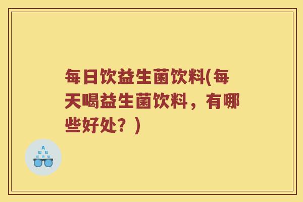 每日饮益生菌饮料(每天喝益生菌饮料，有哪些好处？)