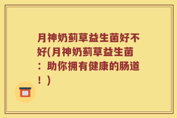 月神奶蓟草益生菌好不好(月神奶蓟草益生菌：助你拥有健康的肠道！)