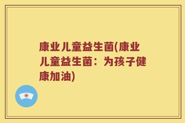 康业儿童益生菌(康业儿童益生菌：为孩子健康加油)
