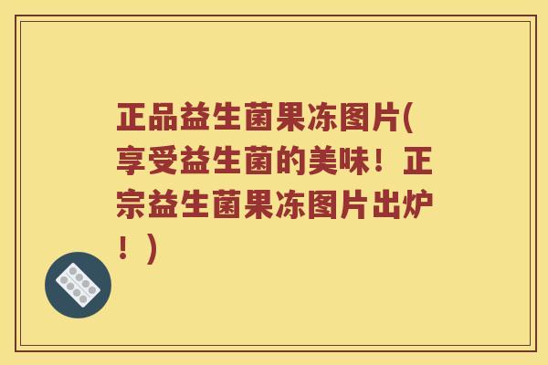 正品益生菌果冻图片(享受益生菌的美味！正宗益生菌果冻图片出炉！)