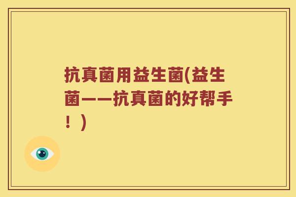 抗真菌用益生菌(益生菌——抗真菌的好帮手!) 抗真菌用益生菌(益生菌——抗真菌的好帮手!)