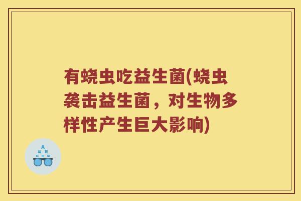 有蛲虫吃益生菌(蛲虫袭击益生菌，对生物多样性产生巨大影响)