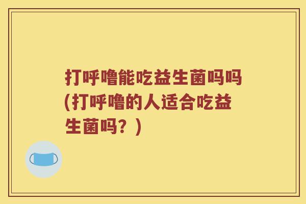 打呼噜能吃益生菌吗吗(打呼噜的人适合吃益生菌吗？)