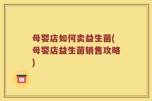 母婴店如何卖益生菌(母婴店益生菌销售攻略) 母婴店如何卖益生菌(母婴店益生菌销售攻略)