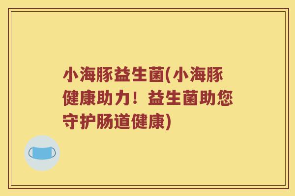 小海豚益生菌(小海豚健康助力！益生菌助您守护肠道健康)
