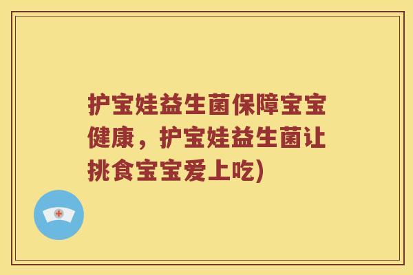 护宝娃益生菌保障宝宝健康，护宝娃益生菌让挑食宝宝爱上吃)