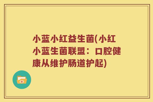 小蓝小红益生菌(小红小蓝生菌联盟：口腔健康从维护肠道护起)