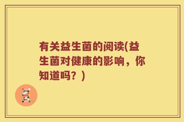有关益生菌的阅读(益生菌对健康的影响，你知道吗？)