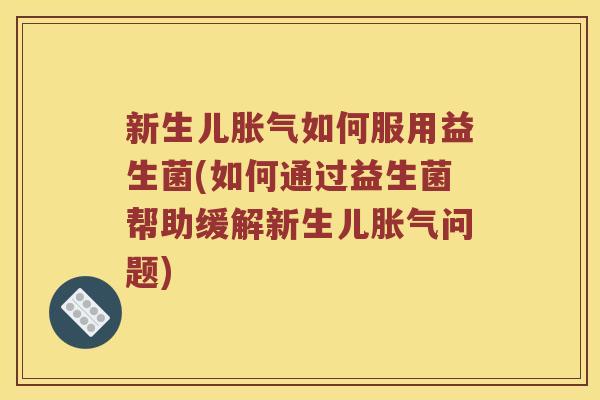 新生儿胀气如何服用益生菌(如何通过益生菌帮助缓解新生儿胀气问题)