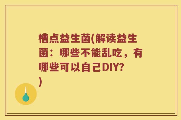 槽点益生菌(解读益生菌：哪些不能乱吃，有哪些可以自己DIY？)