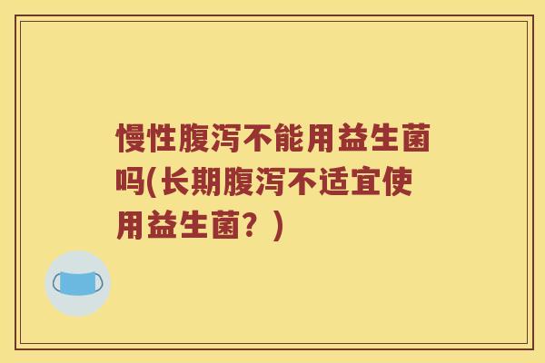 慢性腹泻不能用益生菌吗(长期腹泻不适宜使用益生菌？)