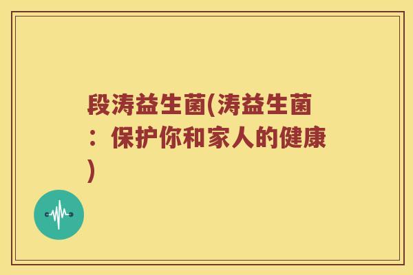 段涛益生菌(涛益生菌：保护你和家人的健康)
