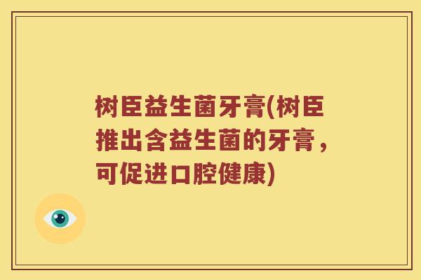 树臣益生菌牙膏(树臣推出含益生菌的牙膏，可促进口腔健康)