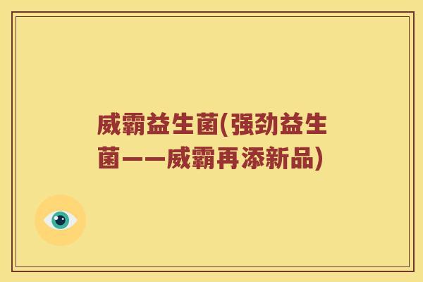 威霸益生菌(强劲益生菌——威霸再添新品)
