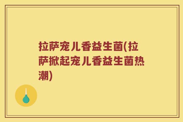 拉萨宠儿香益生菌(拉萨掀起宠儿香益生菌热潮)