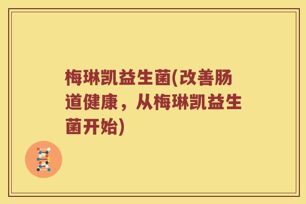 梅琳凯益生菌(改善肠道健康，从梅琳凯益生菌开始)