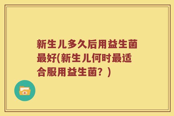 新生儿多久后用益生菌好(新生儿何时适合服用益生菌?) 新生儿多久后用益生菌好(新生儿何时适合服用益生菌?)