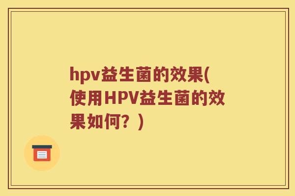 hpv益生菌的效果(使用HPV益生菌的效果如何？)