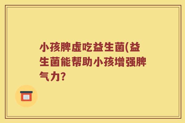 小孩脾虚吃益生菌(益生菌能帮助小孩增强脾气力？