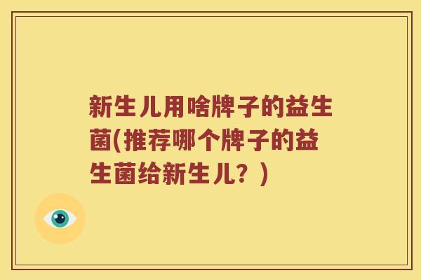 新生儿用啥牌子的益生菌(推荐哪个牌子的益生菌给新生儿?) 新生儿用啥牌子的益生菌(推荐哪个牌子的益生菌给新生儿?)