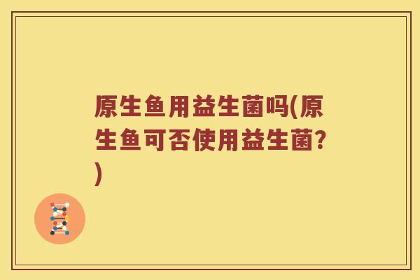 原生鱼用益生菌吗(原生鱼可否使用益生菌？)