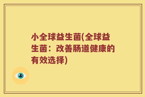 小全球益生菌(全球益生菌:改善肠道健康的有效选择) 小全球益生菌(全球益生菌:改善肠道健康的有效选择)