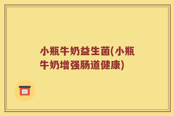 小瓶牛奶益生菌(小瓶牛奶增强肠道健康)