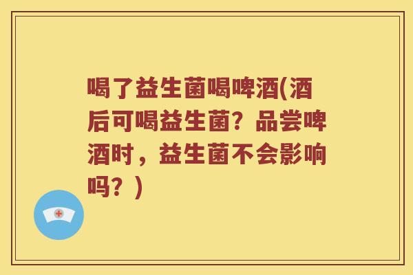 喝了益生菌喝啤酒(酒后可喝益生菌?品尝啤酒时,益生菌不会影响吗?) 喝了益生菌喝啤酒(酒后可喝益生菌?品尝啤酒时,益生菌不会影响吗?)
