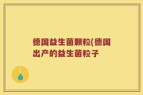 德国益生菌颗粒(德国出产的益生菌粒子 德国益生菌颗粒(德国出产的益生菌粒子