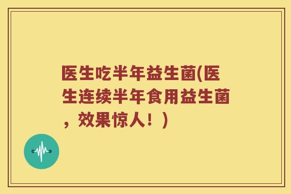 医生吃半年益生菌(医生连续半年食用益生菌，效果惊人！)