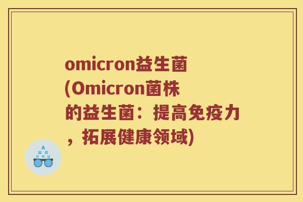 omicron益生菌(Omicron菌株的益生菌:提高力,拓展健康领域) omicron益生菌(Omicron菌株的益生菌:提高力,拓展健康领域)