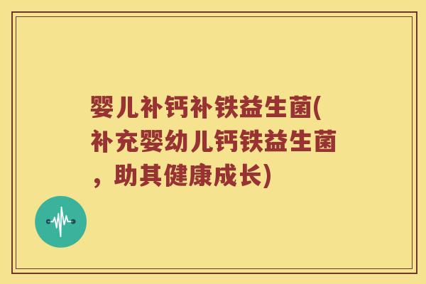 婴儿补钙补铁益生菌(补充婴幼儿钙铁益生菌，助其健康成长)