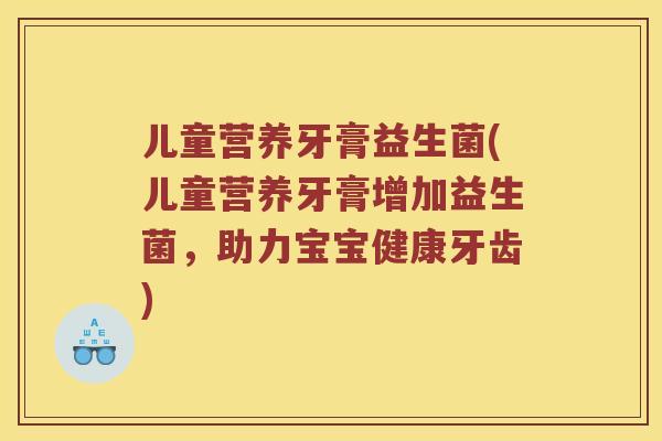 儿童营养牙膏益生菌(儿童营养牙膏增加益生菌,助力宝宝健康牙齿) 儿童营养牙膏益生菌(儿童营养牙膏增加益生菌,助力宝宝健康牙齿)