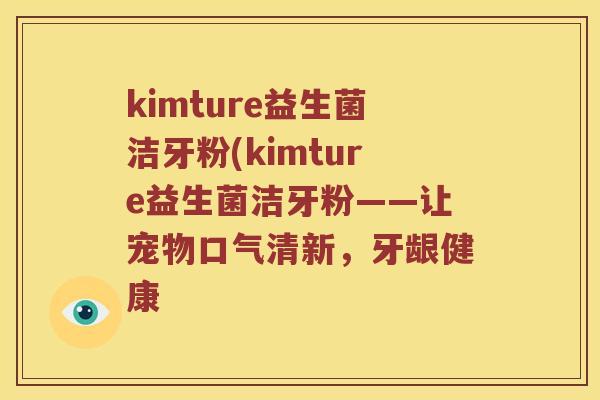 kimture益生菌洁牙粉(kimture益生菌洁牙粉——让宠物口气清新，牙龈健康