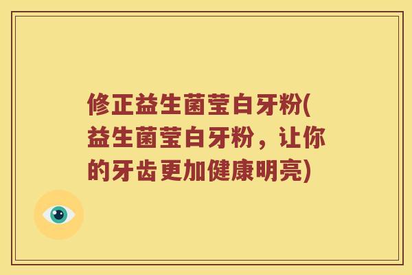 修正益生菌莹白牙粉(益生菌莹白牙粉，让你的牙齿更加健康明亮)