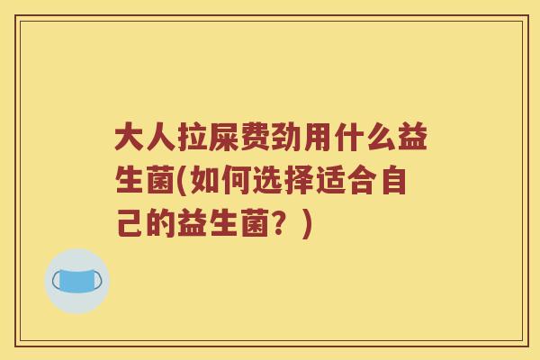 大人拉屎费劲用什么益生菌(如何选择适合自己的益生菌?) 大人拉屎费劲用什么益生菌(如何选择适合自己的益生菌?)