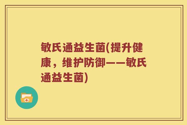 敏氏通益生菌(提升健康,维护防御——敏氏通益生菌) 敏氏通益生菌(提升健康,维护防御——敏氏通益生菌)