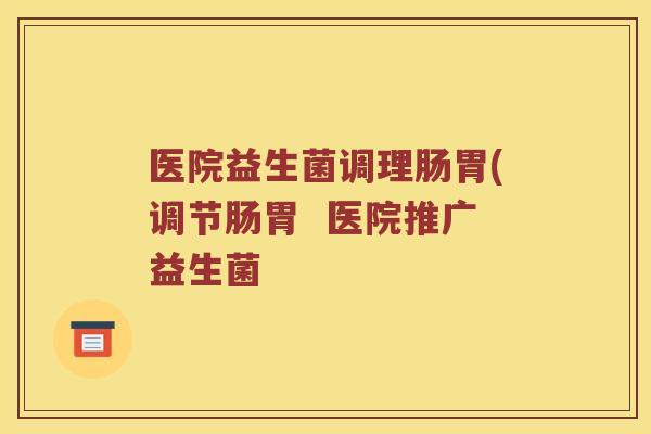 医院益生菌调理肠胃(调节肠胃 医院推广益生菌 医院益生菌调理肠胃(调节肠胃 医院推广益生菌