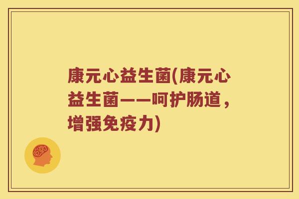 康元心益生菌(康元心益生菌——呵护肠道，增强力)