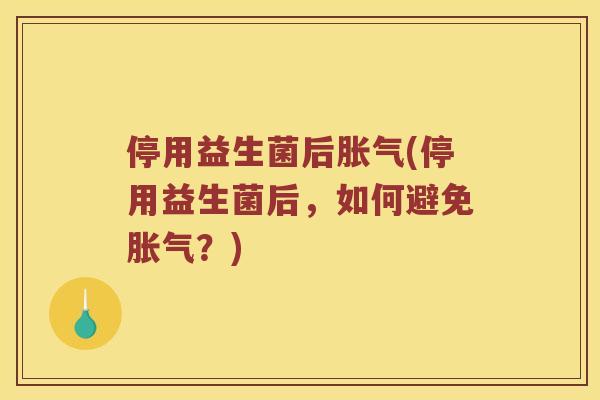 停用益生菌后胀气(停用益生菌后，如何避免胀气？)