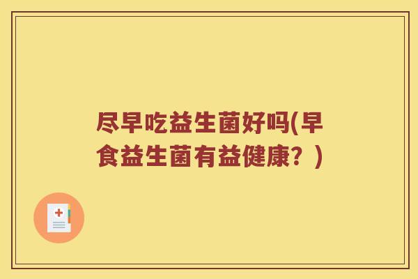尽早吃益生菌好吗(早食益生菌有益健康?) 尽早吃益生菌好吗(早食益生菌有益健康?)