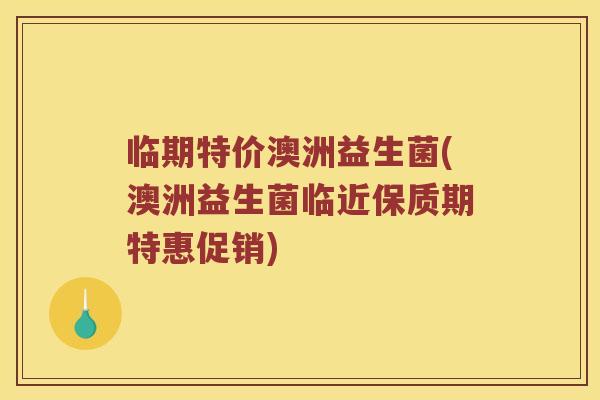 临期特价澳洲益生菌(澳洲益生菌临近保质期特惠促销)