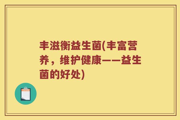 丰滋衡益生菌(丰富营养,维护健康——益生菌的好处) 丰滋衡益生菌(丰富营养,维护健康——益生菌的好处)
