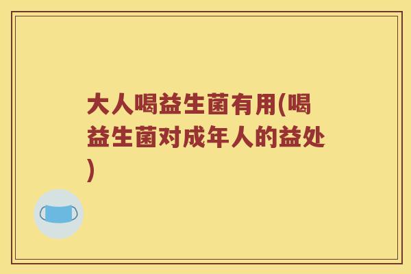 大人喝益生菌有用(喝益生菌对成年人的益处)