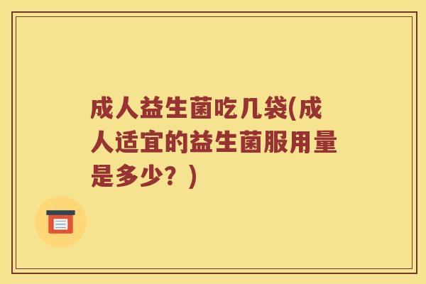 成人益生菌吃几袋(成人适宜的益生菌服用量是多少？)