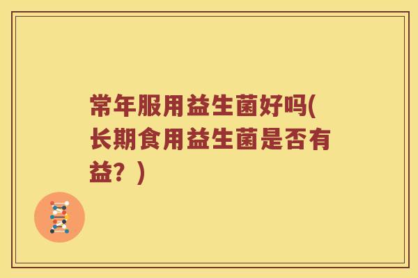 常年服用益生菌好吗(长期食用益生菌是否有益？)