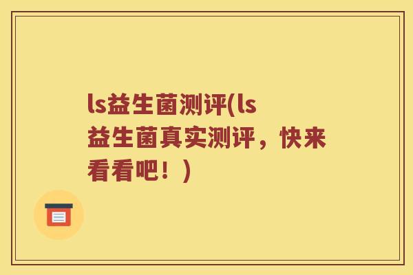ls益生菌测评(ls益生菌真实测评，快来看看吧！)