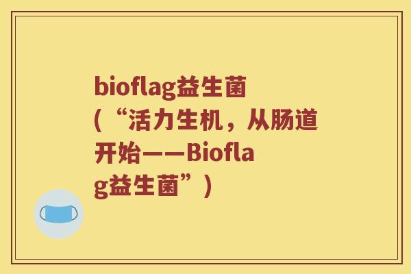 bioflag益生菌(“活力生机,从肠道开始——Bioflag益生菌”) bioflag益生菌(“活力生机,从肠道开始——Bioflag益生菌”)