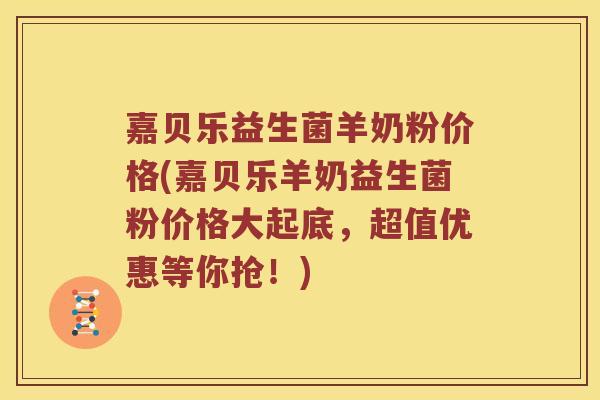 嘉贝乐益生菌羊奶粉价格(嘉贝乐羊奶益生菌粉价格大起底,超值优惠等你抢!) 嘉贝乐益生菌羊奶粉价格(嘉贝乐羊奶益生菌粉价格大起底,超值优惠等你抢!)
