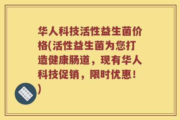 华人科技活性益生菌价格(活性益生菌为您打造健康肠道,现有华人科技促销,限时优惠!) 华人科技活性益生菌价格(活性益生菌为您打造健康肠道,现有华人科技促销,限时优惠!)